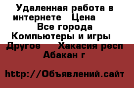 Удаленная работа в интернете › Цена ­ 1 - Все города Компьютеры и игры » Другое   . Хакасия респ.,Абакан г.